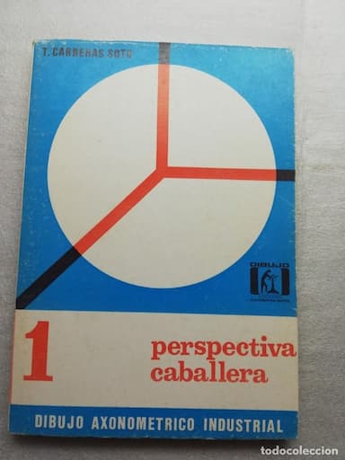 DIBUJO AXONOMÉTRICO INDUSTRIAL. PRIMERA PARTE: PERSPECTIVA CABALLERA - CARRERAS SOTO, T